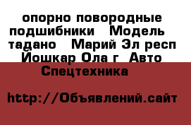 опорно повородные подшибники › Модель ­ тадано - Марий Эл респ., Йошкар-Ола г. Авто » Спецтехника   